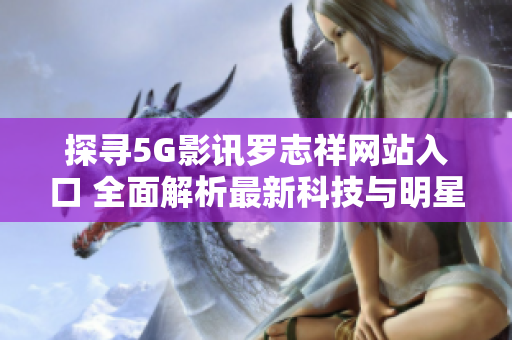 探寻5G影讯罗志祥网站入口 全面解析最新科技与明星合作的新趋势