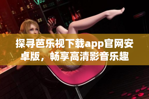 探寻芭乐视下载app官网安卓版，畅享高清影音乐趣