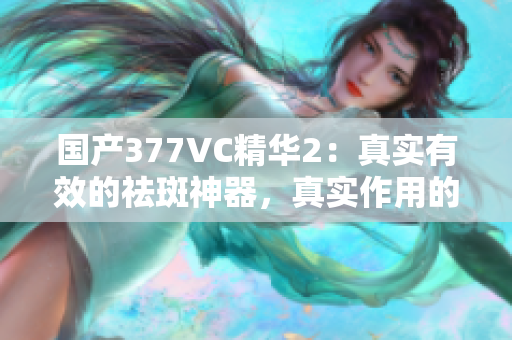 国产377VC精华2：真实有效的祛斑神器，真实作用的实测结果
