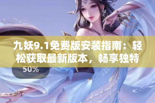 九妖9.1免费版安装指南：轻松获取最新版本，畅享独特功能