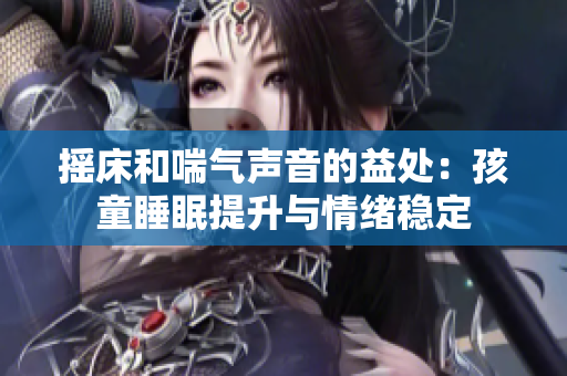 摇床和喘气声音的益处：孩童睡眠提升与情绪稳定