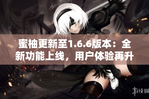 蜜柚更新至1.6.6版本：全新功能上线，用户体验再升级