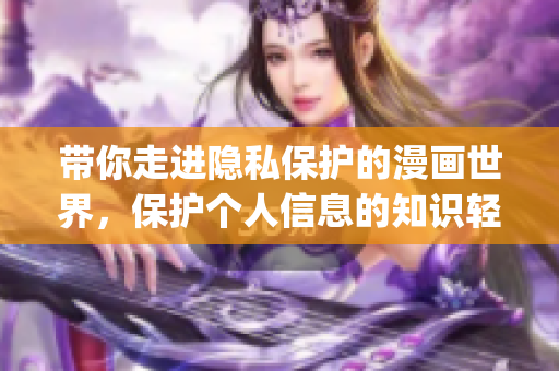 带你走进隐私保护的漫画世界，保护个人信息的知识轻松get