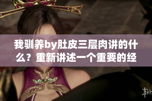我驯养by肚皮三层肉讲的什么？重新讲述一个重要的经历。