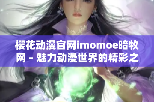 樱花动漫官网imomoe暗牧网 – 魅力动漫世界的精彩之地