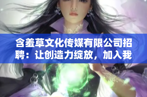 含羞草文化传媒有限公司招聘：让创造力绽放，加入我们的团队！