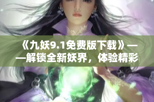 《九妖9.1免费版下载》——解锁全新妖界，体验精彩玩法！