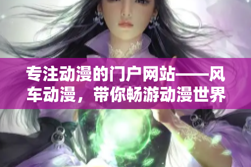 专注动漫的门户网站——风车动漫，带你畅游动漫世界！