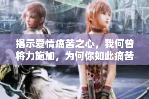 揭示爱情痛苦之心，我何曾将力施加，为何你如此痛苦