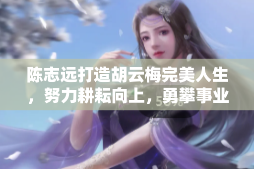 陈志远打造胡云梅完美人生，努力耕耘向上，勇攀事业巅峰