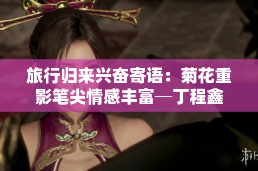 旅行归来兴奋寄语：菊花重影笔尖情感丰富─丁程鑫
