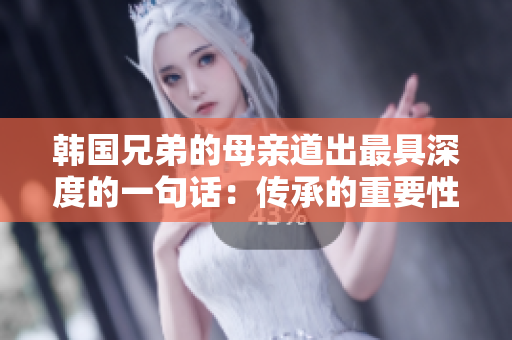 韩国兄弟的母亲道出最具深度的一句话：传承的重要性