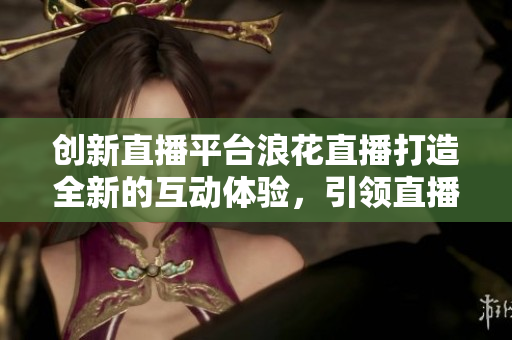创新直播平台浪花直播打造全新的互动体验，引领直播行业风潮