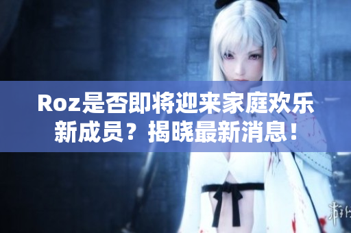 Roz是否即将迎来家庭欢乐新成员？揭晓最新消息！