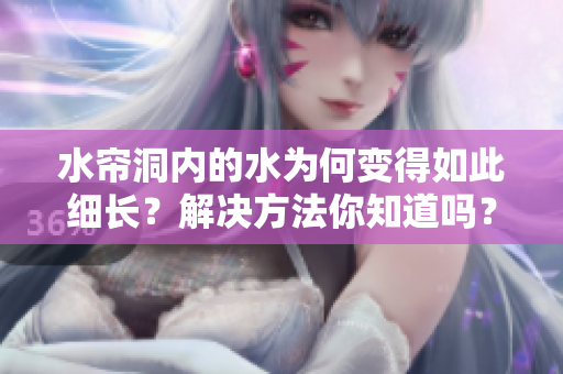 水帘洞内的水为何变得如此细长？解决方法你知道吗？