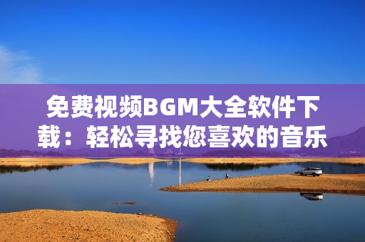 免费视频BGM大全软件下载：轻松寻找您喜欢的音乐配乐