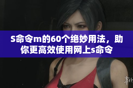 S命令m的60个绝妙用法，助你更高效使用网上s命令