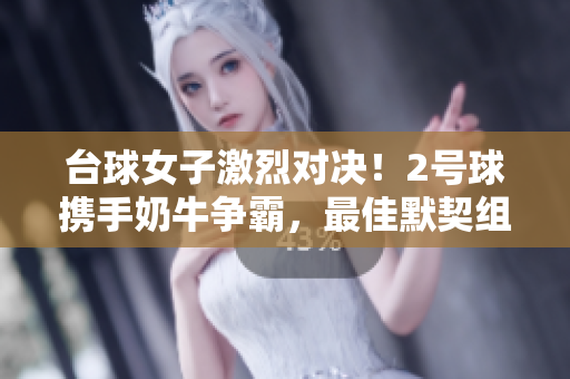台球女子激烈对决！2号球携手奶牛争霸，最佳默契组合现身！