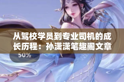 从驾校学员到专业司机的成长历程：孙潇潇笔趣阁文章解读