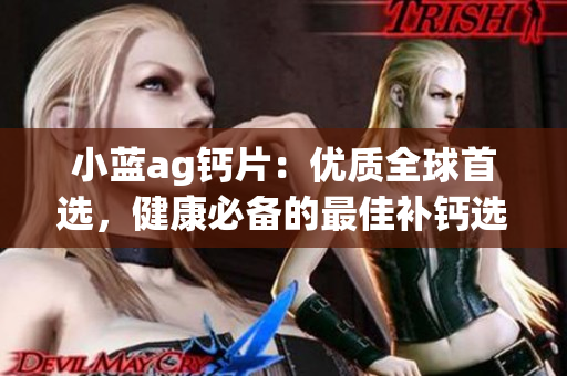 小蓝ag钙片：优质全球首选，健康必备的最佳补钙选择