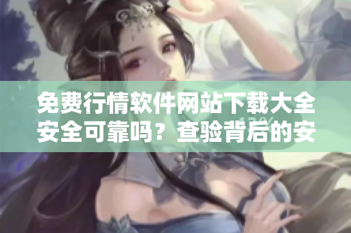 免费行情软件网站下载大全安全可靠吗？查验背后的安全保障
