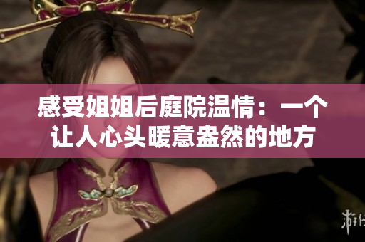 感受姐姐后庭院温情：一个让人心头暖意盎然的地方