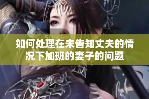 如何处理在未告知丈夫的情况下加班的妻子的问题