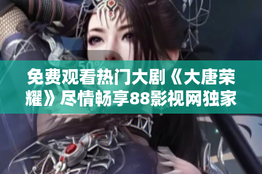 免费观看热门大剧《大唐荣耀》尽情畅享88影视网独家精彩剧集