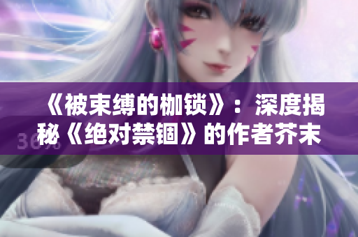《被束缚的枷锁》：深度揭秘《绝对禁锢》的作者芥末三三