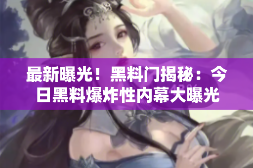 最新曝光！黑料门揭秘：今日黑料爆炸性内幕大曝光