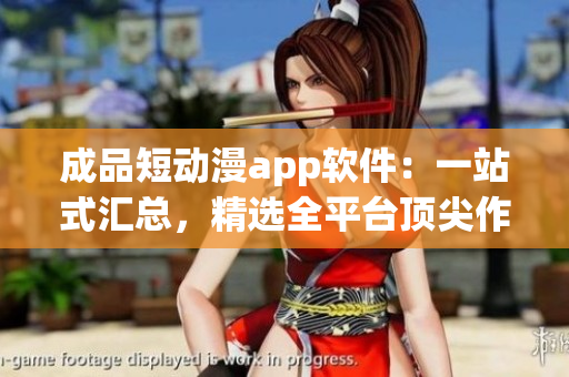 成品短动漫app软件：一站式汇总，精选全平台顶尖作品