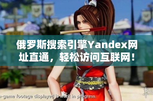 俄罗斯搜索引擎Yandex网址直通，轻松访问互联网！