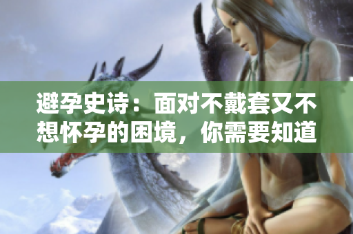避孕史诗：面对不戴套又不想怀孕的困境，你需要知道的解决方法