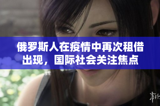 俄罗斯人在疫情中再次租借出现，国际社会关注焦点