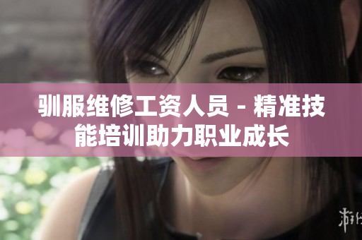 驯服维修工资人员 - 精准技能培训助力职业成长