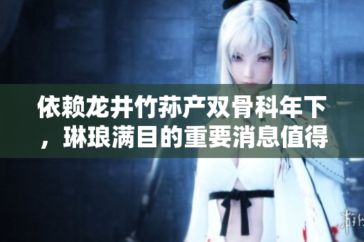 依赖龙井竹荪产双骨科年下，琳琅满目的重要消息值得注意