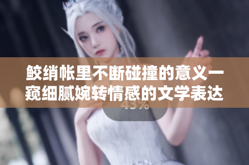 鲛绡帐里不断碰撞的意义一窥细腻婉转情感的文学表达方式