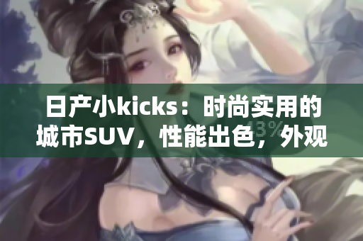 日产小kicks：时尚实用的城市SUV，性能出色，外观吸睛