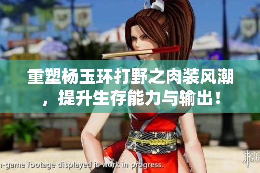 重塑杨玉环打野之肉装风潮，提升生存能力与输出！