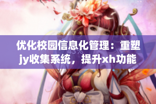 优化校园信息化管理：重塑jy收集系统，提升xh功能