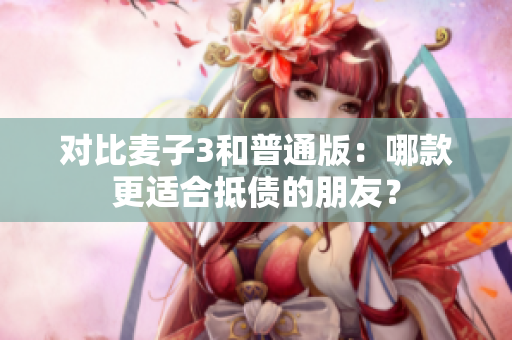 对比麦子3和普通版：哪款更适合抵债的朋友？