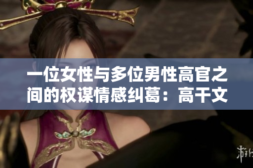 一位女性与多位男性高官之间的权谋情感纠葛：高干文小说推荐
