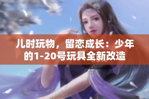 儿时玩物，留恋成长：少年的1-20号玩具全新改造