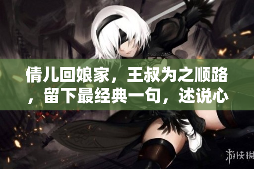 倩儿回娘家，王叔为之顺路，留下最经典一句，述说心情。