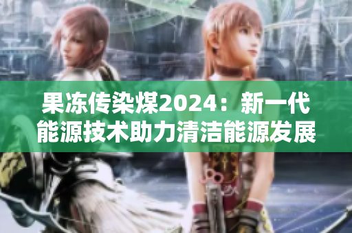 果冻传染煤2024：新一代能源技术助力清洁能源发展