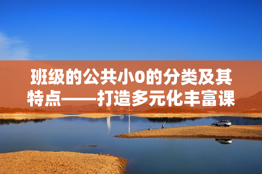 班级的公共小0的分类及其特点——打造多元化丰富课程体系