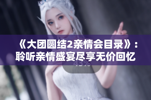 《大团圆结2亲情会目录》：聆听亲情盛宴尽享无价回忆