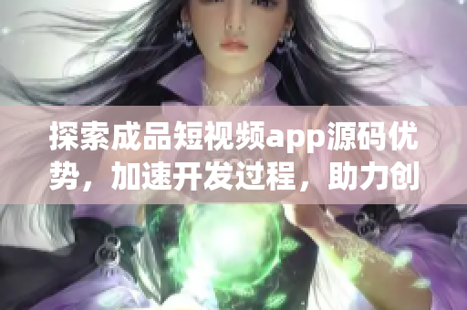 探索成品短视频app源码优势，加速开发过程，助力创意实现