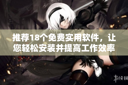 推荐18个免费实用软件，让您轻松安装并提高工作效率