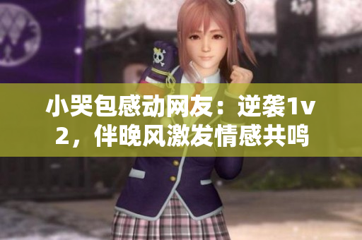小哭包感动网友：逆袭1v2，伴晚风激发情感共鸣